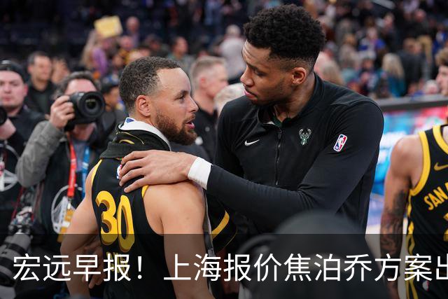 宏远早报！上海报价焦泊乔方案出炉，朱芳雨赴新疆谈判，徐杰自费特训